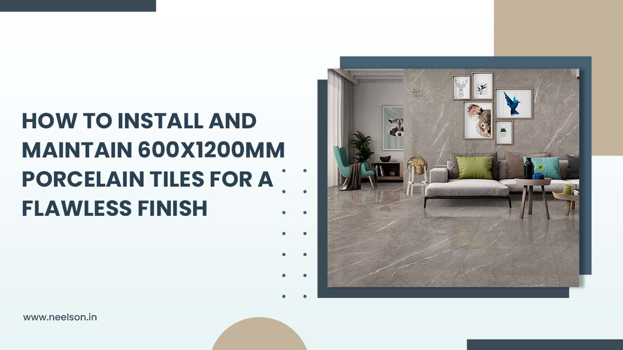 How to Install and Maintain 600x1200mm Porcelain Tiles for a Flawless Finish